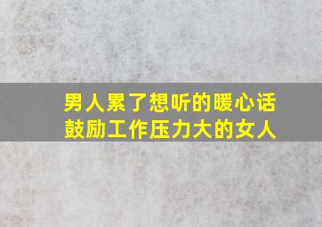 男人累了想听的暖心话 鼓励工作压力大的女人